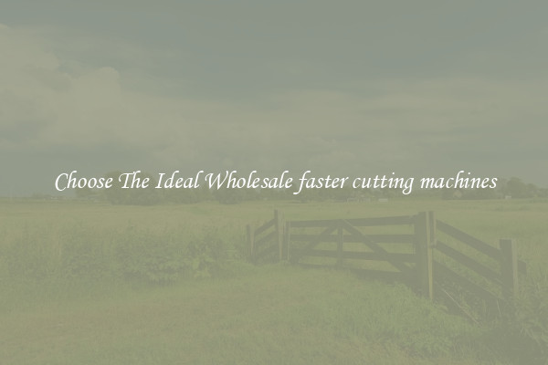 Choose The Ideal Wholesale faster cutting machines
