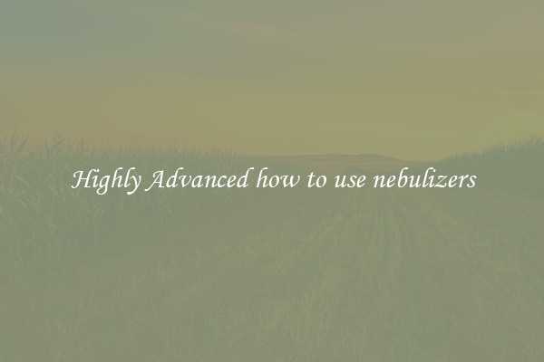 Highly Advanced how to use nebulizers