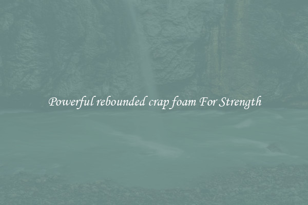 Powerful rebounded crap foam For Strength