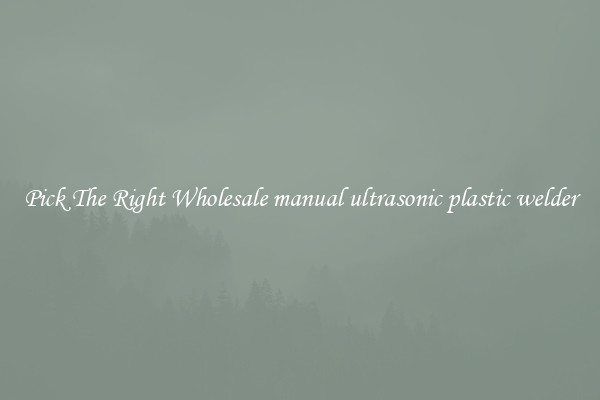 Pick The Right Wholesale manual ultrasonic plastic welder