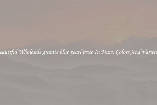 Beautiful Wholesale granite blue pearl price In Many Colors And Varieties