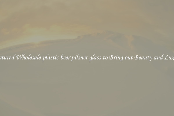 Featured Wholesale plastic beer pilsner glass to Bring out Beauty and Luxury