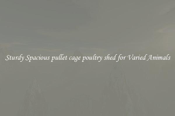 Sturdy Spacious pullet cage poultry shed for Varied Animals