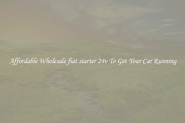 Affordable Wholesale fiat starter 24v To Get Your Car Running
