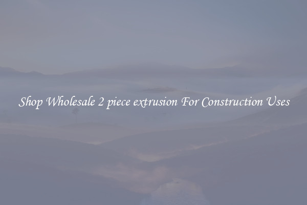 Shop Wholesale 2 piece extrusion For Construction Uses