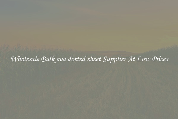 Wholesale Bulk eva dotted sheet Supplier At Low Prices