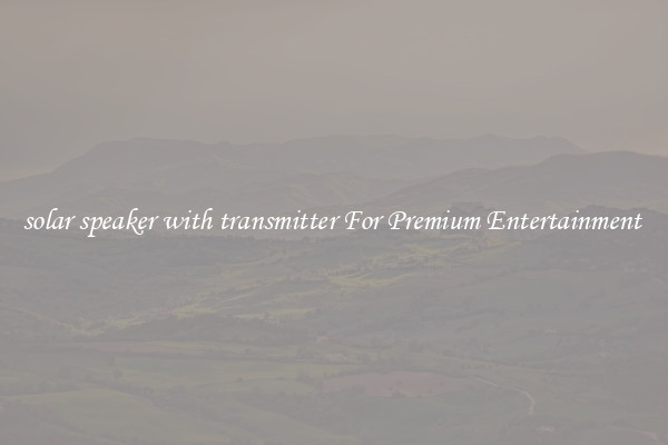 solar speaker with transmitter For Premium Entertainment 