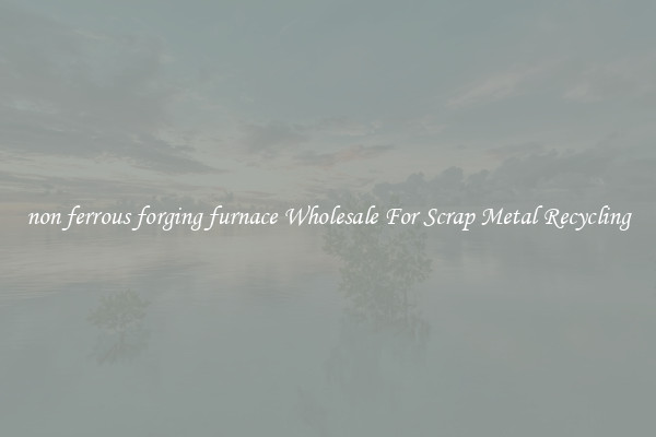 non ferrous forging furnace Wholesale For Scrap Metal Recycling