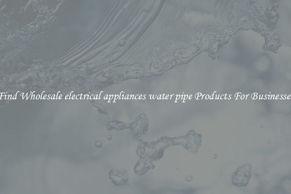Find Wholesale electrical appliances water pipe Products For Businesses