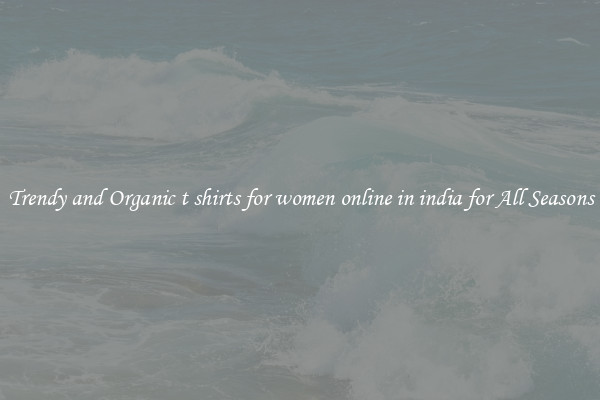 Trendy and Organic t shirts for women online in india for All Seasons
