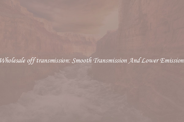 Wholesale off transmission: Smooth Transmission And Lower Emissions