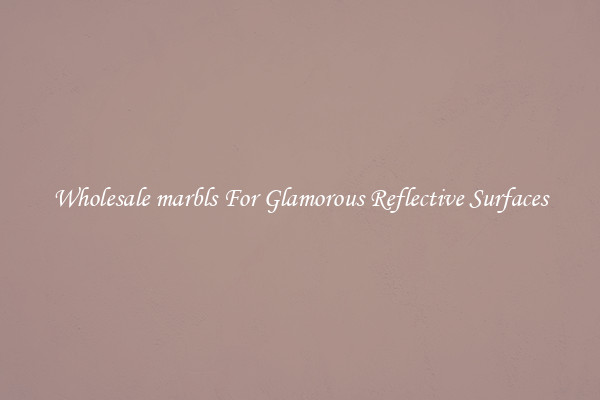 Wholesale marbls For Glamorous Reflective Surfaces