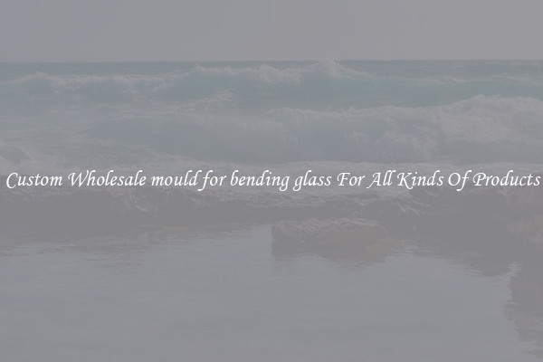 Custom Wholesale mould for bending glass For All Kinds Of Products