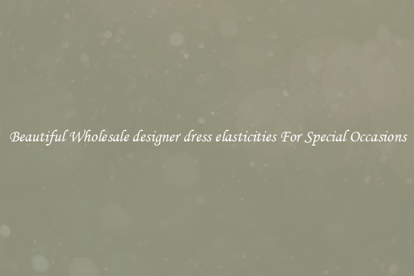 Beautiful Wholesale designer dress elasticities For Special Occasions