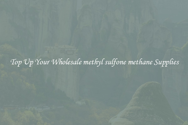 Top Up Your Wholesale methyl sulfone methane Supplies