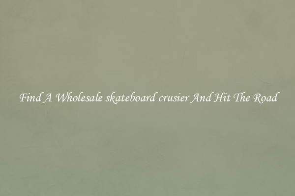 Find A Wholesale skateboard crusier And Hit The Road