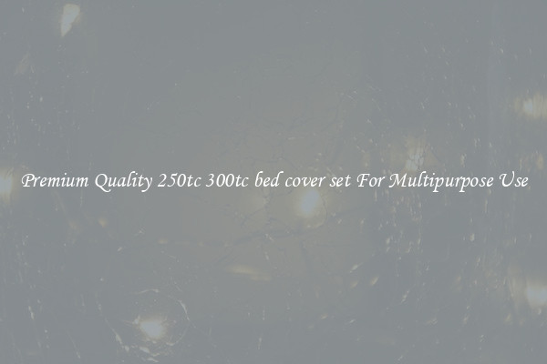 Premium Quality 250tc 300tc bed cover set For Multipurpose Use