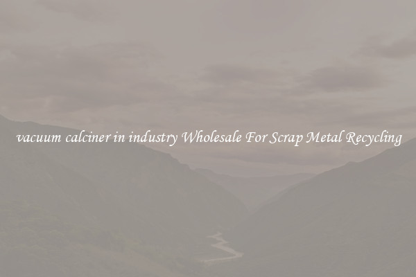 vacuum calciner in industry Wholesale For Scrap Metal Recycling