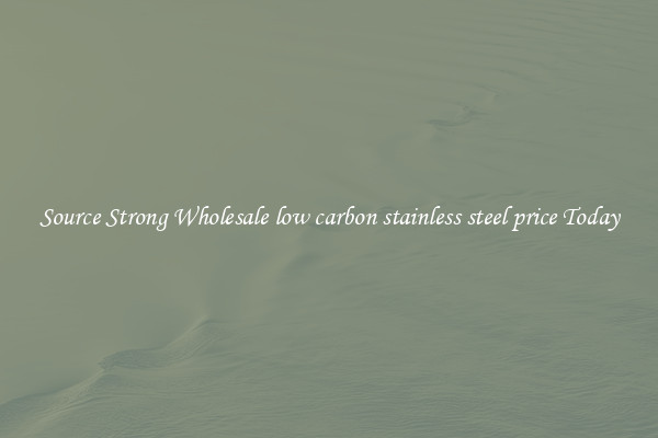 Source Strong Wholesale low carbon stainless steel price Today
