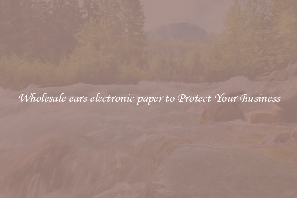 Wholesale ears electronic paper to Protect Your Business