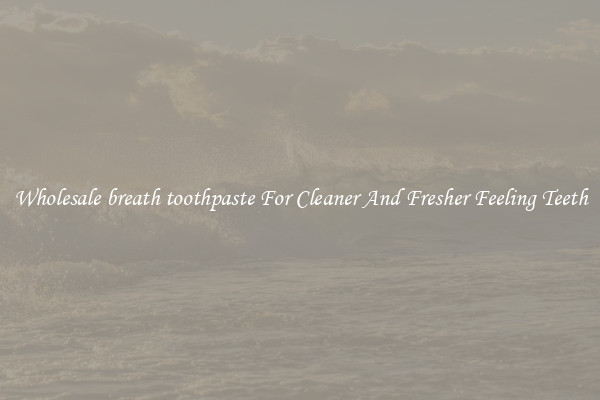 Wholesale breath toothpaste For Cleaner And Fresher Feeling Teeth