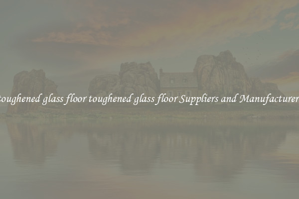 toughened glass floor toughened glass floor Suppliers and Manufacturers