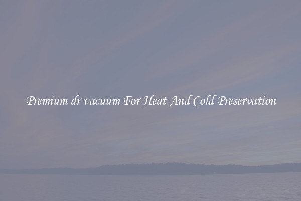 Premium dr vacuum For Heat And Cold Preservation