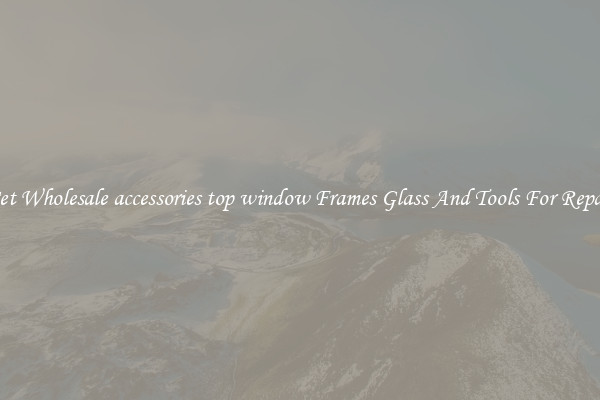 Get Wholesale accessories top window Frames Glass And Tools For Repair