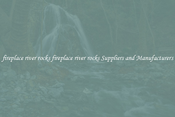 fireplace river rocks fireplace river rocks Suppliers and Manufacturers